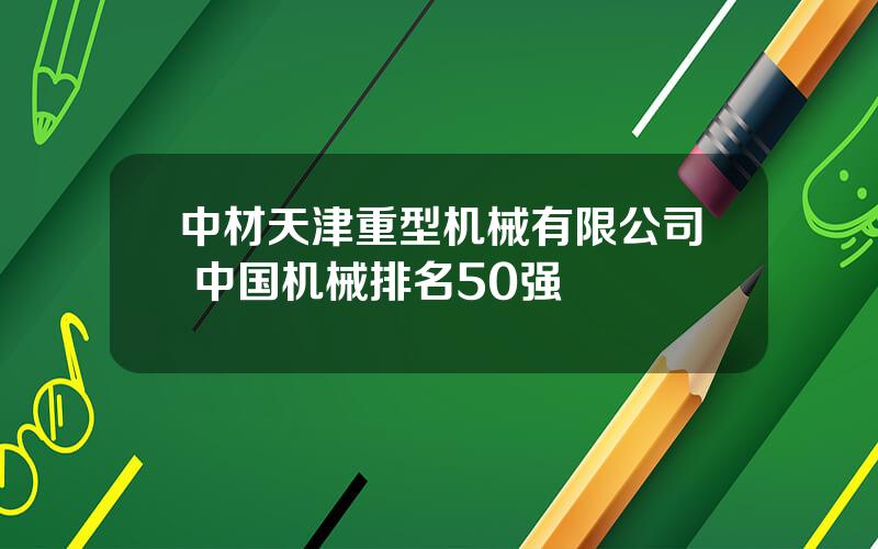 中材天津重型机械有限公司 中国机械排名50强